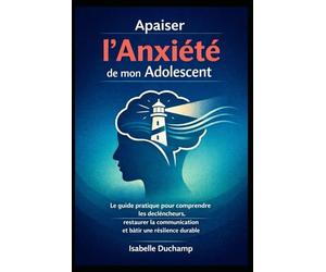 Apaiser l'Anxiété de mon Adolescent: Le guide pratique pour comprendre les déclencheurs, restaurer la communication et bâtir une résilience durable