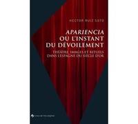 Apariencia Ou L?Instant Du Dévoilement - Théâtre, Images Et Rituels Dans L?Espagne Du Siècle D?Or