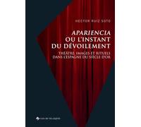 Apariencia ou l’instant du dévoilement: Théâtre, images et rituels dans l’Espagne du Siècle d’or