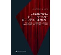 Apariencia Ou L?Instant Du Dévoilement - Théâtre, Images Et Rituels Dans L?Espagne Du Siècle D?Or