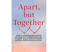 Apart But Together: The Comprehensive Guide to Thriving in Long-Distance Love