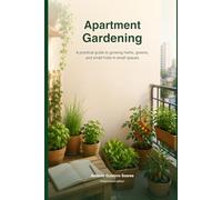 Apartment Gardening: A practical guide to growing herbs, greens, and small fruits in small spaces