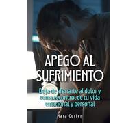 Apego al sufrimiento: Deja de aferrarte al dolor y toma el control de tu vida emocional y personal