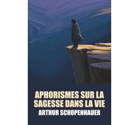 Aphorismes sur la sagesse dans la vie par Arthur Schopenhauer - Édition Originale et Intégrale avec biographie de l'auteur