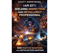 (API 577) Welding Inspection and Metallurgy Professional: 500 Practice Questions with Detailed Explanations
