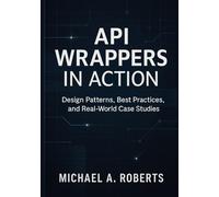 API Wrappers in Action: Design Patterns, Best Practices, and Real-World Case Studies
