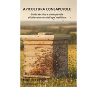 Apicoltura consapevole: Guida tecnica e consapevole all’allevamento dell’ape mellifera