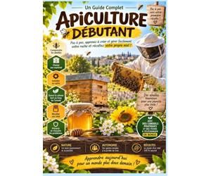 APICULTURE DÉBUTANT - Le Guide Complet: La méthode pas à pas pour installer sa première ruche, prendre soin de ses abeilles et récolter son propre ... fiches pratiques, checklists et dépannage