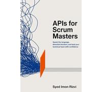 APIs for Scrum Masters: Speak the Language, Demolish Blockers, and Lead Your Technical Team with Confidence
