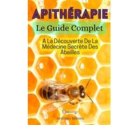 APITHÉRAPIE, Le Guide Complet: A La Découverte De La Médecine Secrète Des Abeilles