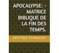 APOCALYPSE: - MATRICE BIBLIQUE DE LA FIN DES TEMPS.
