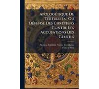 Apologã(C)Tique De Tertullien, Ou Dã(C)Fense Des Chrã(C)Tiens Contre Les Accusations Des Gentils