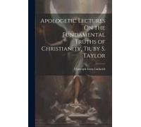 Apologetic Lectures On The Fundamental Truths Of Christianity, Tr. By S. Taylor