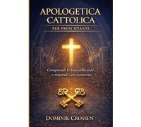 APOLOGETICA CATTOLICA PER PRINCIPIANTI: Comprendi le basi della fede e rispondi con sicurezza