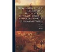 Apologia Del Altar Y Del Trono, Ó Historia De Las Reformas Hechas En España En Tiempo De Las Llamadas Cortes ..., 1...
