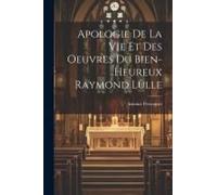 Apologie De La Vie Et Des Oeuvres Du Bien-Heureux Raymond Lulle