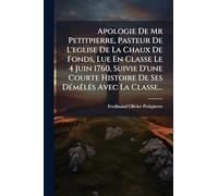Apologie De Mr Petitpierre, Pasteur De L'eglise De La Chaux De Fonds, Lue En Classe Le 4 Juin 1760, Suivie D'une Courte Histoire De Ses DÃ(c)mÃalÃ(c)s Avec La Classe...