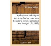 Apologie des catholiques qui ont refusé de prier pour Bonaparte comme empereur des Français Guy-Marie Deplace (Auteur)