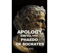 Apology, Crito, and Phaedo of Socrates: The Trial, Imprisonment, and Death of a Philosopher