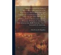 Apontamentos Para A Historia Diplomatica De Portugal Desde 1826 Em Que Falleceu O Imperador E Rei D. João Vi Até 1834 Em Que Se Completou A Restauracã