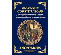 Apostolic Constitutions: The Essential Guide to Early Christian Doctrine, Liturgy, and Canon Law - Discover the Ancient Foundations of Faith and Worship