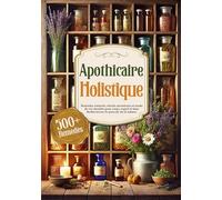 Apothicaire Holistique: Remèdes naturels, rituels ancestraux et mode de vie durable pour corps, esprit et âme. Redécouvrez le pouvoir de la nature