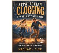 Appalachian Clogging for Absolute Beginners: Learn Flatfooting, Shuffles, Chugs, Brushes, Doubles, Buck Steps, Rhythm, Improvisation, and How to Dance to Old-Time, Bluegrass, and Country Music