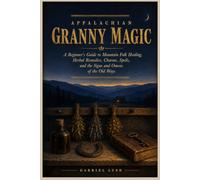 Appalachian Granny Magic: A Beginner's Guide to Mountain Folk Healing, Herbal Remedies, Charms, Spells, and the Signs and Omens of the Old Ways