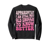 Apparently I Am Still Not Old Enough to Know Better Sweatshirt