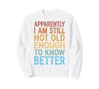 Apparently I Am Still Not Old Enough to Know Better Sweatshirt