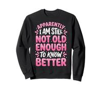 Apparently I Am Still Not Old Enough to Know Better Sweatshirt