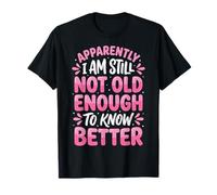 Apparently I Am Still Not Old Enough to Know Better T-Shirt