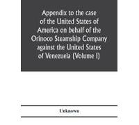 Appendix To The Case Of The United States Of America On Behalf Of The Orinoco Steamship Company Against The United States Of Venezuela (Volume I)