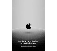 Apple: Art and Design in the Digital Age: How a Revolutionary Vision Transformed the World of Technology