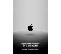 Apple: arte y diseño en la era digital: Cómo una visión revolucionaria transformó el mundo de la tecnología