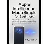 Apple Intelligence Made Simple for Beginners: A Step-by-Step User Guide to Mastering Writing Tools, Smart Notifications, Enhanced Siri, and Image Features on iPhone, iPad, and Mac