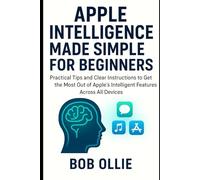 Apple Intelligence Made Simple for Beginners: Practical Tips and Clear Instructions to Get the Most Out of Apple’s Intelligent Features Across All Devices