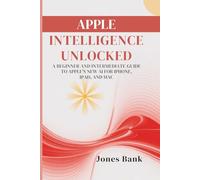 Apple Intelligence Unlocked: A Beginner and Intermediate Guide to Apple’s New AI for iPhone, iPad, and Mac