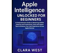 Apple Intelligence Unlocked for Beginners: A Comprehensive Guide to Mastering the Hidden Features and Productivity Tools with Expert Tips to Enhance Your User Experience Across Apple Devices