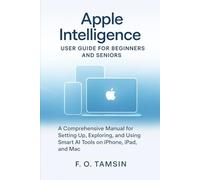 Apple Intelligence User Guide for Beginners and Seniors: A Comprehensive Manual for Setting Up, Exploring, and Using Smart AI Tools on iPhone, iPad, and Mac