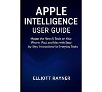 Apple Intelligence User Guide: Master the New AI Tools on Your iPhone, iPad, and Mac with Step-by-Step Instructions for Everyday Tasks
