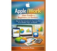 Apple iWork User Guide for Beginners and Seniors: Step-by-Step Instructions for Organizing Work Across Numbers, Pages, and Keynote