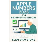 Apple Numbers 2025 for Beginners & Seniors: The Ultimate Step-by-Step Guide to Mastering Spreadsheets, Smart Formulas, and Automation-Without Feeling Overwhelmed