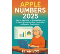 Apple Numbers 2025: Step-by-Step Guide for Seniors & Beginners to Master Spreadsheets, Smart Automation, and Everyday Data Solutions