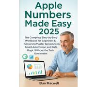 Apple Numbers Made Easy 2025: The Complete Step-by-Step Workbook for Beginners & Seniors to Master Spreadsheets, Smart Automation, and Data Magic Without the Tech Overwhelm