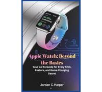 Apple Watch: Beyond the Basics: Your Go-To Guide for Every Trick, Feature, and Game-Changing Secret