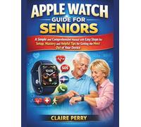 APPLE WATCH GUIDE FOR SENIORS: A Simple and Comprehensive Manual with easy steps for setup, mastery and helpful tips for Getting the Most Out of Your Device