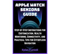 Apple Watch Seniors Guide: Step-by-Step Instructions for Customization, Health Monitoring, Connectivity, and Practical Tips for Effortless Navigation