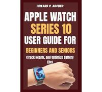 APPLE WATCH SERIES 10 USER GUIDE FOR BEGINNERS AND SENIORS: Step-by-step instructions to navigate, track health, and optimize battery life on your ultimate Smartwatch experience.