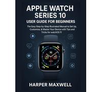 APPLE WATCH SERIES 10 USER GUIDE FOR BEGINNERS: The Easy Step-by-Step Illustrated Manual to Set Up, Customize, & Master Your Device with Tips and Tricks for watchOS 11